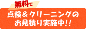 無料で点検＆クリーニングのお見積り実施中